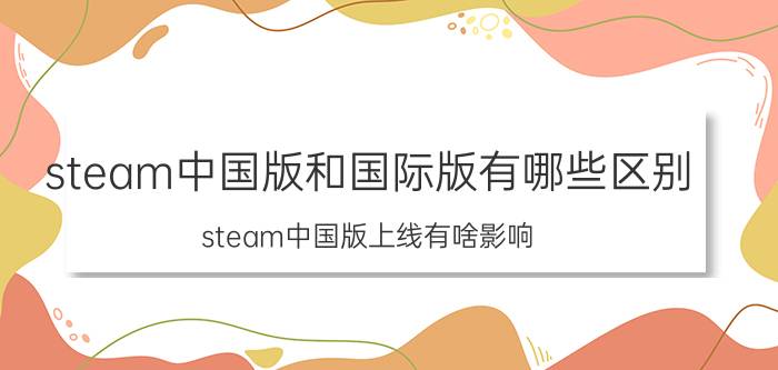 steam中国版和国际版有哪些区别 steam中国版上线有啥影响